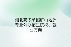 湖北高職單招礦山地質(zhì)專業(yè)公辦招生院校、就業(yè)方向