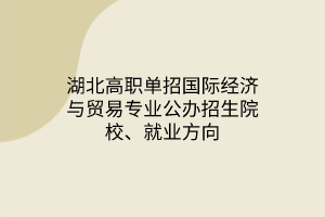 湖北高職單招國際經(jīng)濟(jì)與貿(mào)易專業(yè)公辦招生院校、就業(yè)方向