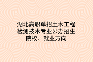 湖北高職單招土木工程檢測技術(shù)專業(yè)公辦招生院校、就業(yè)方向