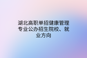 湖北高職單招健康管理專業(yè)公辦招生院校、就業(yè)方向