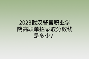 2023武漢警官職業(yè)學(xué)院高職單招錄取分?jǐn)?shù)線是多少？