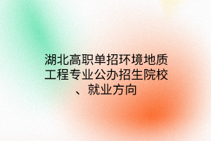 湖北高職單招環(huán)境地質(zhì)工程專業(yè)公辦招生院校、就業(yè)方向