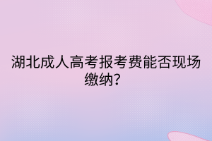 湖北成人高考報考費能否現(xiàn)場繳納？