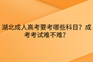 湖北成人高考要考哪些科目？成考考試難不難？