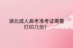 湖北成人高考準(zhǔn)考證需要打印幾份？