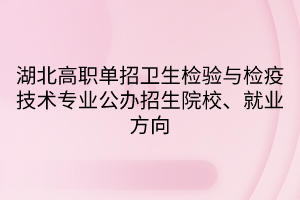 湖北高職單招衛(wèi)生檢驗(yàn)與檢疫技術(shù)專業(yè)公辦招生院校、就業(yè)方向