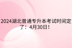 2024湖北普通專升本考試時(shí)間定了：4月30日！