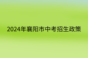 2024年襄陽(yáng)市中考招生政策