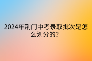 2024年荊門(mén)中考錄取批次是怎么劃分的？