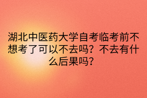 湖北中醫(yī)藥大學(xué)自考臨考前不想考了可以不去嗎？不去有什么后果嗎？