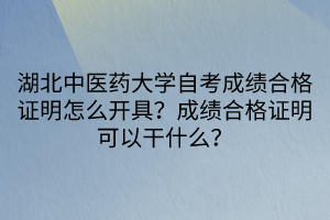 湖北中醫(yī)藥大學(xué)自考成績(jī)合格證明怎么開(kāi)具？成績(jī)合格證明可以干什么？