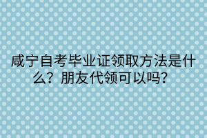 咸寧自考畢業(yè)證領(lǐng)取方法是什么？朋友代領(lǐng)可以嗎？