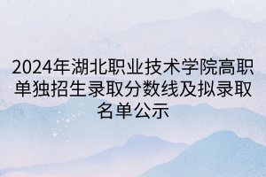 2024年湖北職業(yè)技術(shù)學(xué)院高職單獨招生錄取分數(shù)線及擬錄取名單公示