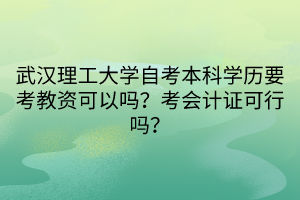 武漢理工大學(xué)自考本科學(xué)歷要考教資可以嗎？考會計證可行嗎？