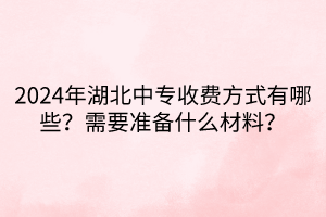 2024年湖北中專(zhuān)收費(fèi)方式有哪些？需要準(zhǔn)備什么材料？
