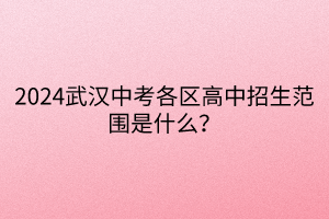 2024武漢中考各區(qū)高中招生范圍是什么？
