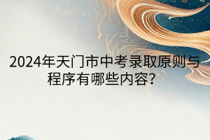 2024年天門市中考錄取原則與程序有哪些內容？