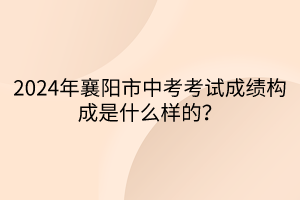 2024年襄陽市中考考試成績構成是什么樣的？