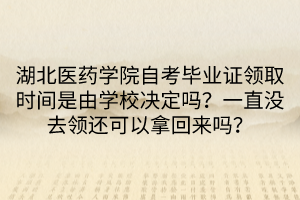 湖北醫(yī)藥學(xué)院自考畢業(yè)證領(lǐng)取時(shí)間是由學(xué)校決定嗎？一直沒去領(lǐng)還可以拿回來嗎？