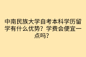 中南民族大學(xué)自考本科學(xué)歷留學(xué)有什么優(yōu)勢？學(xué)費會便宜一點嗎？