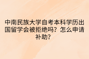 中南民族大學(xué)自考本科學(xué)歷出國(guó)留學(xué)會(huì)被拒絕嗎？怎么申請(qǐng)補(bǔ)助？