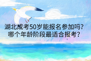 湖北成考50歲能報名參加嗎？哪個年齡階段最適合報考？