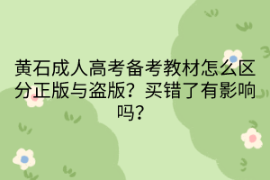 黃石成人高考備考教材怎么區(qū)分正版與盜版？買錯了有影響嗎？