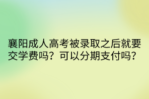 襄陽成人高考被錄取之后就要交學(xué)費(fèi)嗎？可以分期支付嗎？