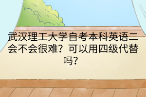 武漢理工大學自考本科英語二會不會很難？可以用四級代替嗎？
