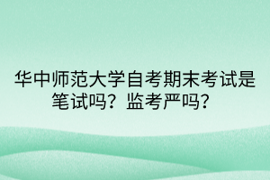 華中師范大學(xué)自考期末考試是筆試嗎？監(jiān)考嚴(yán)嗎？