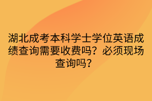 湖北成考本科學(xué)士學(xué)位英語(yǔ)成績(jī)查詢需要收費(fèi)嗎？必須現(xiàn)場(chǎng)查詢嗎？