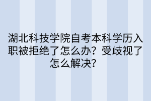 湖北科技學(xué)院自考本科學(xué)歷入職被拒絕了怎么辦？受歧視了怎么解決？