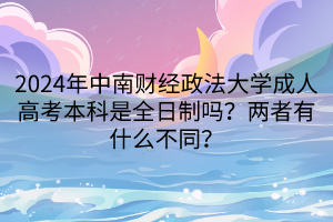 2024年中南財經(jīng)政法大學(xué)成人高考本科是全日制嗎？兩者有什么不同？