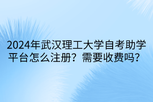 2024年武漢理工大學(xué)自考助學(xué)平臺(tái)怎么注冊？需要收費(fèi)嗎？