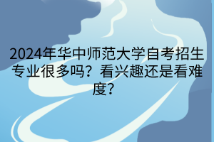 2024年華中師范大學自考招生專業(yè)很多嗎？看興趣還是看難度？