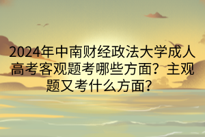 2024年中南財(cái)經(jīng)政法大學(xué)成人高考客觀題考哪些方面？主觀題又考什么方面？