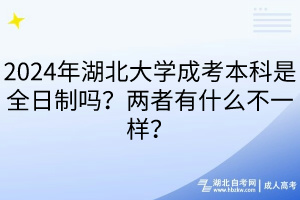 2024年湖北大學(xué)成考本科是全日制嗎？兩者有什么不一樣？