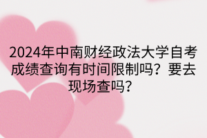 2024年中南財經(jīng)政法大學自考成績查詢有時間限制嗎？要去現(xiàn)場查嗎？