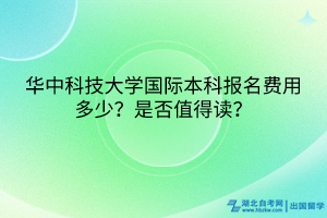 華中科技大學(xué)國(guó)際本科報(bào)名費(fèi)用多少？是否值得讀？
