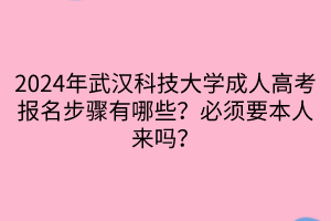 2024年武漢科技大學(xué)成人高考報(bào)名步驟有哪些？必須要本人來嗎？