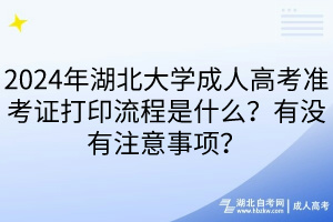 2024年湖北大學成人高考準考證打印流程是什么？有沒有注意事項？