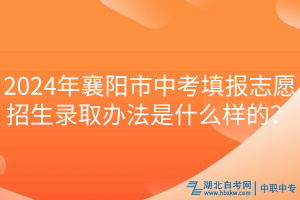 2024年襄陽市中考填報志愿招生錄取辦法是什么樣的？