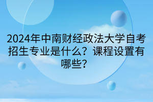 2024年中南財(cái)經(jīng)政法大學(xué)自考招生專業(yè)是什么？課程設(shè)置有哪些？