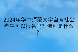 2024年華中師范大學(xué)自考社會(huì)考生可以報(bào)名嗎？流程是什么？