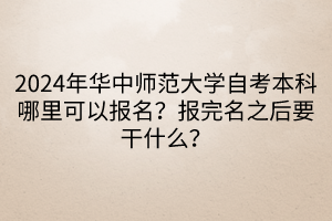 2024年華中師范大學(xué)自考本科哪里可以報(bào)名？報(bào)完名之后要干什么？____