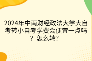2024年中南財(cái)經(jīng)政法大學(xué)大自考轉(zhuǎn)小自考學(xué)費(fèi)會(huì)便宜一點(diǎn)嗎？怎么轉(zhuǎn)？