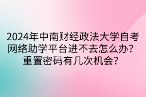 2024年中南財(cái)經(jīng)政法大學(xué)自考網(wǎng)絡(luò)助學(xué)平臺(tái)進(jìn)不去怎么辦？重置密碼有幾次機(jī)會(huì)？