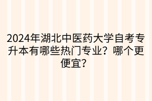 2024年湖北中醫(yī)藥大學(xué)自考專升本有哪些熱門專業(yè)？哪個更便宜？