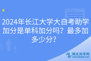 2024年長(zhǎng)江大學(xué)大自考助學(xué)加分是單科加分嗎？最多加多少分？