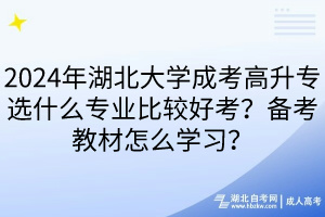 2024年湖北大學(xué)成考高升專選什么專業(yè)比較好考？備考教材怎么學(xué)習(xí)？